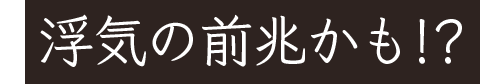 浮気の前兆かも!?